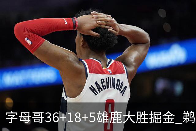字母哥36+18+5雄鹿大胜掘金 鹈鹕送灰熊9连败